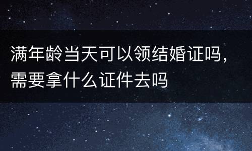 满年龄当天可以领结婚证吗，需要拿什么证件去吗