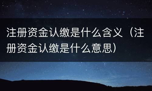 注册资金认缴是什么含义（注册资金认缴是什么意思）