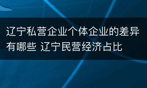 辽宁私营企业个体企业的差异有哪些 辽宁民营经济占比
