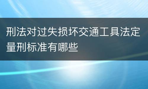 刑法对过失损坏交通工具法定量刑标准有哪些