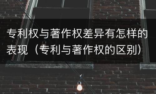 专利权与著作权差异有怎样的表现（专利与著作权的区别）