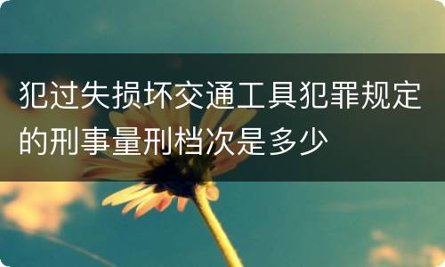 犯过失损坏交通工具犯罪规定的刑事量刑档次是多少