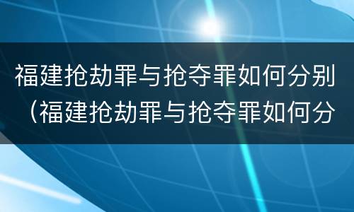 福建抢劫罪与抢夺罪如何分别（福建抢劫罪与抢夺罪如何分别判刑）
