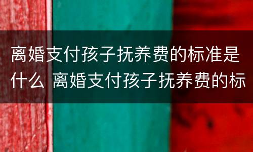离婚支付孩子抚养费的标准是什么 离婚支付孩子抚养费的标准是什么意思