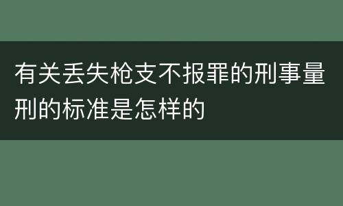 有关丢失枪支不报罪的刑事量刑的标准是怎样的