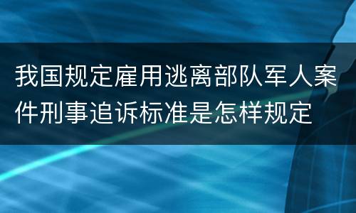 我国规定雇用逃离部队军人案件刑事追诉标准是怎样规定