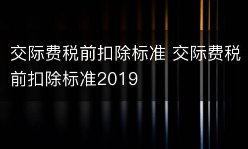 交际费税前扣除标准 交际费税前扣除标准2019