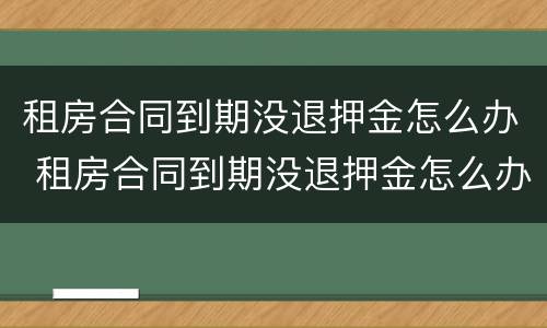 租房合同到期没退押金怎么办 租房合同到期没退押金怎么办啊