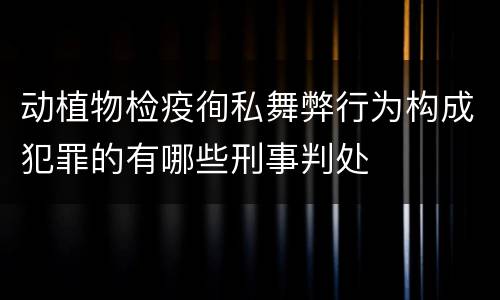 动植物检疫徇私舞弊行为构成犯罪的有哪些刑事判处