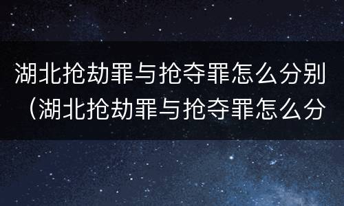 湖北抢劫罪与抢夺罪怎么分别（湖北抢劫罪与抢夺罪怎么分别判决）
