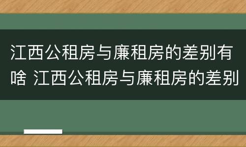 江西公租房与廉租房的差别有啥 江西公租房与廉租房的差别有啥不同