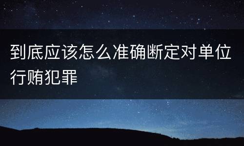 到底应该怎么准确断定对单位行贿犯罪