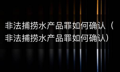 非法捕捞水产品罪如何确认（非法捕捞水产品罪如何确认）