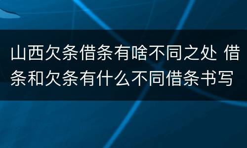 山西欠条借条有啥不同之处 借条和欠条有什么不同借条书写