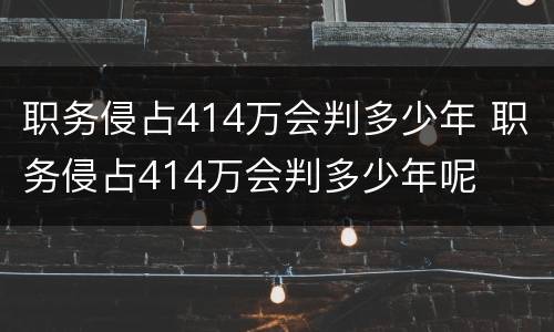 职务侵占414万会判多少年 职务侵占414万会判多少年呢