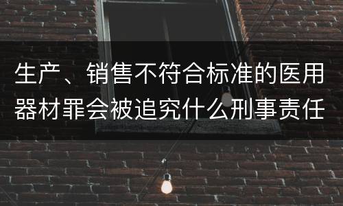 生产、销售不符合标准的医用器材罪会被追究什么刑事责任