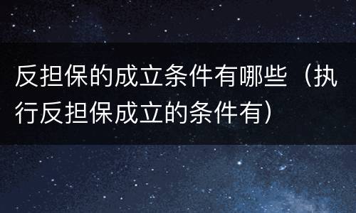 反担保的成立条件有哪些(执行反担保成立的条件有)