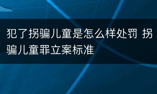 犯了拐骗儿童是怎么样处罚 拐骗儿童罪立案标准