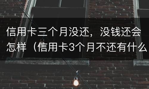 信用卡三个月没还，没钱还会怎样（信用卡3个月不还有什么后果）