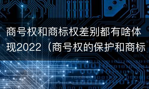 商号权和商标权差别都有啥体现2022（商号权的保护和商标权的保护一样是全国性范围的）