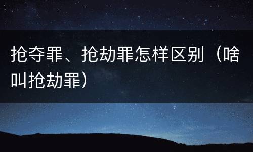 抢夺罪、抢劫罪怎样区别（啥叫抢劫罪）