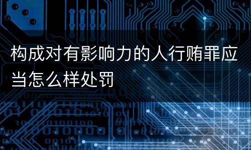 构成对有影响力的人行贿罪应当怎么样处罚