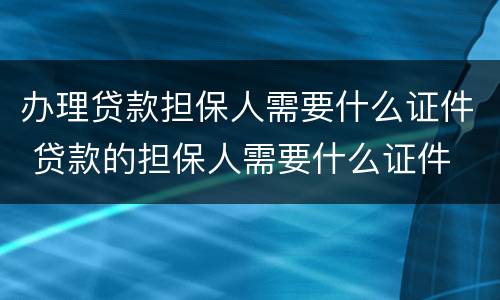 办理贷款担保人需要什么证件 贷款的担保人需要什么证件