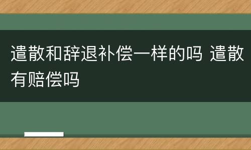 遣散和辞退补偿一样的吗 遣散有赔偿吗