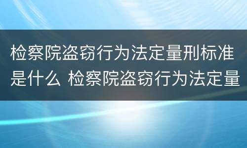 检察院盗窃行为法定量刑标准是什么 检察院盗窃行为法定量刑标准是什么意思