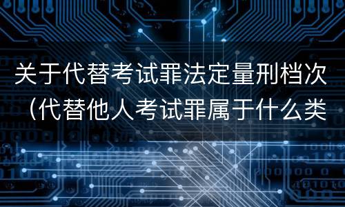 关于代替考试罪法定量刑档次（代替他人考试罪属于什么类犯罪）