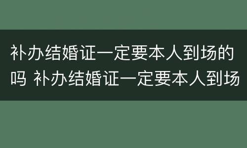 补办结婚证一定要本人到场的吗 补办结婚证一定要本人到场的吗现在