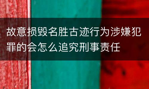 故意损毁名胜古迹行为涉嫌犯罪的会怎么追究刑事责任