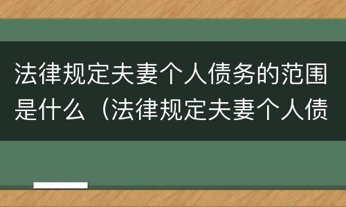 法律规定夫妻个人债务的范围是什么（法律规定夫妻个人债务的范围是什么意思）
