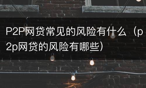 P2P网贷常见的风险有什么（p2p网贷的风险有哪些）