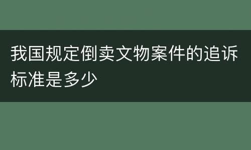 我国规定倒卖文物案件的追诉标准是多少
