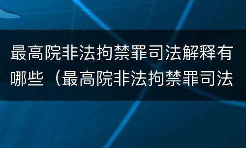 最高院非法拘禁罪司法解释有哪些（最高院非法拘禁罪司法解释有哪些规定）