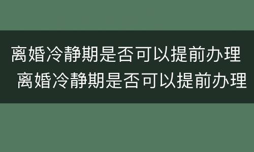 离婚冷静期是否可以提前办理 离婚冷静期是否可以提前办理手续