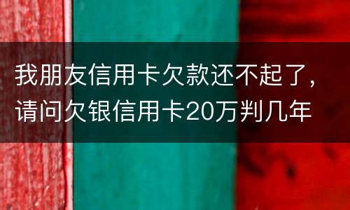 我朋友信用卡欠款还不起了，请问欠银信用卡20万判几年