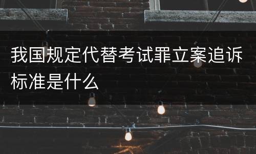 我国规定代替考试罪立案追诉标准是什么