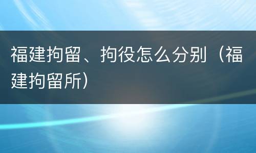 福建拘留、拘役怎么分别（福建拘留所）