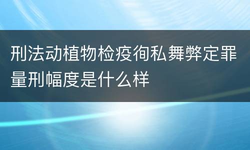 刑法动植物检疫徇私舞弊定罪量刑幅度是什么样