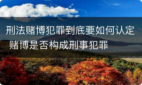 刑法赌博犯罪到底要如何认定 赌博是否构成刑事犯罪