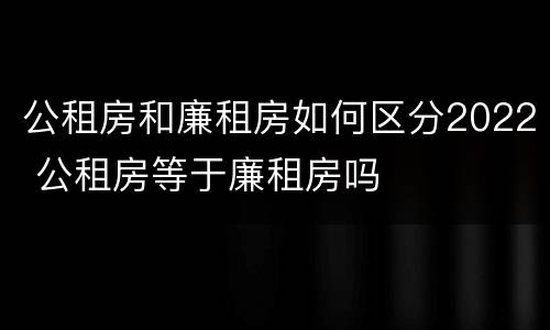 公租房和廉租房如何区分2022 公租房等于廉租房吗
