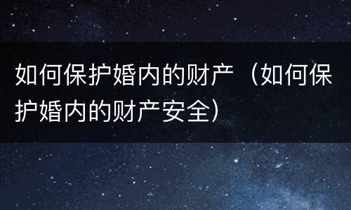 如何保护婚内的财产（如何保护婚内的财产安全）