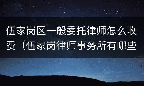 伍家岗区一般委托律师怎么收费（伍家岗律师事务所有哪些）