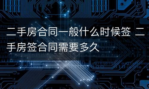 二手房合同一般什么时候签 二手房签合同需要多久
