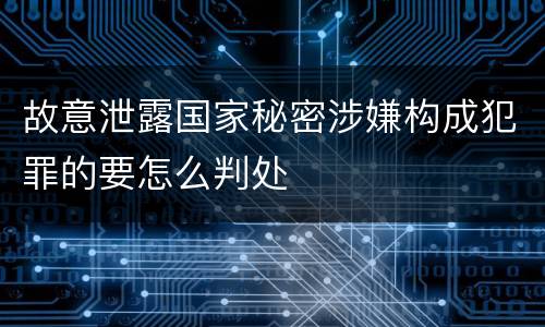 故意泄露国家秘密涉嫌构成犯罪的要怎么判处