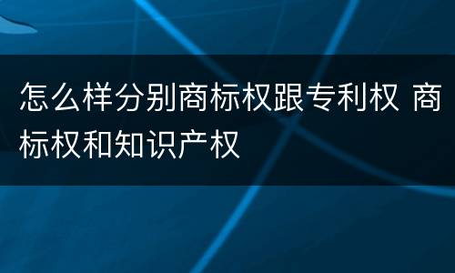 怎么样分别商标权跟专利权 商标权和知识产权