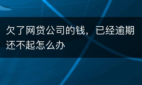 欠了网贷公司的钱，已经逾期还不起怎么办
