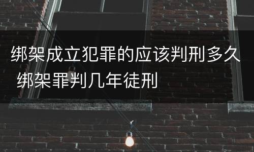 绑架成立犯罪的应该判刑多久 绑架罪判几年徒刑